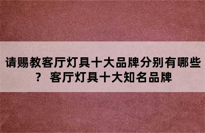 请赐教客厅灯具十大品牌分别有哪些？ 客厅灯具十大知名品牌